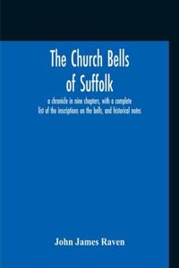 Church Bells Of Suffolk; A Chronicle In Nine Chapters, With A Complete List Of The Inscriptions On The Bells, And Historical Notes