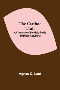 Cariboo Trail; A Chronicle Of The Gold-Fields Of British Columbia