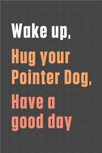 Wake up, Hug your Pointer Dog, Have a good day