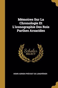 Mémoires Sur La Chronologie Et L'iconographie Des Rois Parthes Arsacides
