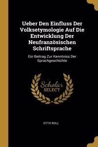 Ueber Den Einfluss Der Volksetymologie Auf Die Entwicklung Der Neufranzösischen Schriftsprache