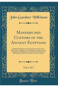 Manners and Customs of the Ancient Egyptians, Vol. 1 of 3: Including Their Private Life, Government, Laws, Arts, Manufactures, Religion, and Early History; Derived from a Comparison of the Paintings, Sculptures, and Monuments Still Existing, with t