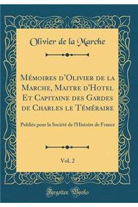 Memoires D'Olivier de la Marche, Maitre D'Hotel Et Capitaine Des Gardes de Charles Le Temeraire, Vol. 2: Publies Pour La Societe de L'Histoire de France (Classic Reprint)