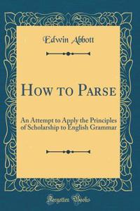 How to Parse: An Attempt to Apply the Principles of Scholarship to English Grammar (Classic Reprint)