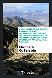 Catalogue of the Books, Pamphlets, and Manuscripts Belonging to the Huguenot Society of America, Deposited in the Library of Columbia College