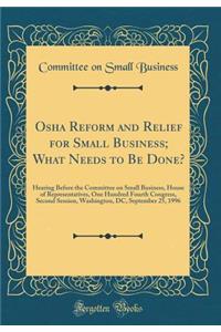 Osha Reform and Relief for Small Business; What Needs to Be Done?: Hearing Before the Committee on Small Business, House of Representatives, One Hundred Fourth Congress, Second Session, Washington, DC, September 25, 1996 (Classic Reprint)