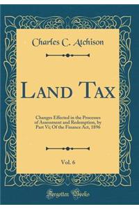 Land Tax, Vol. 6: Changes Effected in the Processes of Assessment and Redemption, by Part VI; Of the Finance ACT, 1896 (Classic Reprint)