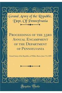Proceedings of the 33rd Annual Encampment of the Department of Pennsylvania: Grand Army of the Republic, at Wilkes-Barre, June 7-8, 1899 (Classic Reprint)