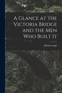 Glance at the Victoria Bridge and the Men Who Built It [microform]