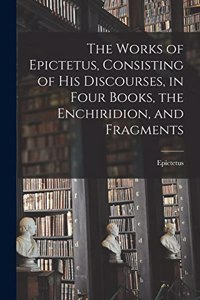 Works of Epictetus, Consisting of his Discourses, in Four Books, the Enchiridion, and Fragments