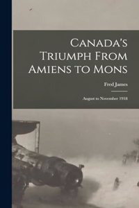 Canada's Triumph From Amiens to Mons; August to November 1918