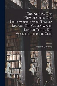 Grundriss der Geschichte der Philosophie von Thales bis auf die Gegenwart. Erster Theil. Die vorchristliche Zeit.