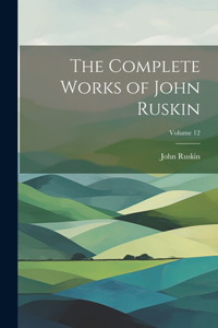 Complete Works of John Ruskin; Volume 12