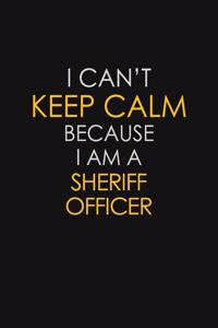 I Can't Keep Calm Because I Am A Sheriff Officer