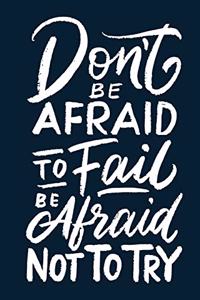 Don't Be Afraid to Fail Be Afraid Not to Try