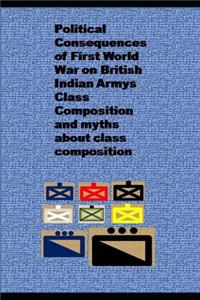 Political Consequences of First World War on British Indian Armys Class Composition and myths about class composition