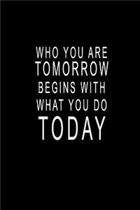 Who You Are Tomorrow Begins With What You Do TODAY