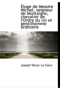 Ã?loge de Messire Michel, Seigneur de Montaigne, Chevalier de l'Ordre Du Roi Et Gentilhomme Ordinaire