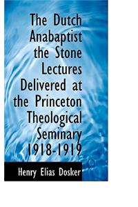 The Dutch Anabaptist the Stone Lectures Delivered at the Princeton Theological Seminary 1918-1919