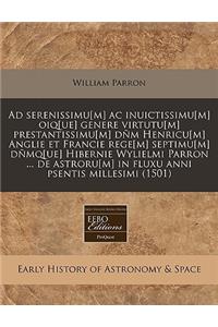 Ad Serenissimu[m] AC Inuictissimu[m] Oiq[ue] Genere Virtutu[m] Prestantissimu[m] DÃ±m Henricu[m] Anglie Et Francie Rege[m] Septimu[m] DÃ±mq[ue] Hibernie Wylielmi Parron ... de Astroru[m] in Fluxu Anni Psentis Millesimi (1501)