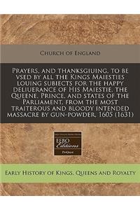 Prayers, and Thanksgiuing, to Be Vsed by All the Kings Maiesties Louing Subiects for the Happy Deliuerance of His Maiestie, the Queene, Prince, and States of the Parliament, from the Most Traiterous and Bloody Intended Massacre by Gun-Powder, 1605