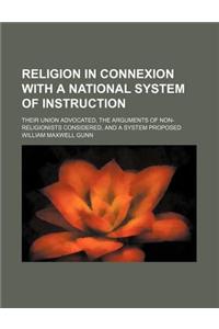 Religion in Connexion with a National System of Instruction; Their Union Advocated, the Arguments of Non-Religionists Considered, and a System Propose