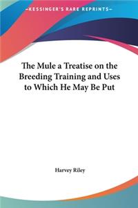 The Mule a Treatise on the Breeding Training and Uses to Which He May Be Put