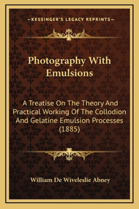 Photography With Emulsions: A Treatise On The Theory And Practical Working Of The Collodion And Gelatine Emulsion Processes (1885)