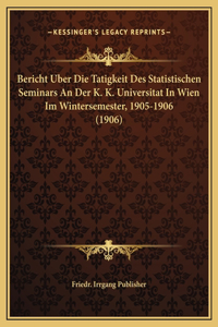 Bericht Uber Die Tatigkeit Des Statistischen Seminars An Der K. K. Universitat In Wien Im Wintersemester, 1905-1906 (1906)