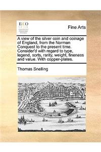 View of the Silver Coin and Coinage of England, from the Norman Conquest to the Present Time. Consider'd with Regard to Type, Legend, Sorts, Rarity, Weight, Fineness and Value. with Copper-Plates.
