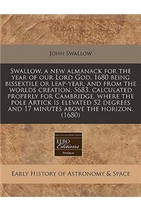 Swallow, a New Almanack for the Year of Our Lord God, 1680 Being Bissextile or Leap-Year, and from the Worlds Creation, 5683, Calculated Properly for Cambridge, Where the Pole Artick Is Elevated 52 Degrees and 17 Minutes Above the Horizon. (1680)
