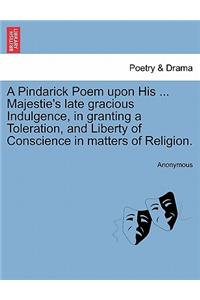A Pindarick Poem Upon His ... Majestie's Late Gracious Indulgence, in Granting a Toleration, and Liberty of Conscience in Matters of Religion.