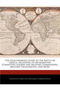 The Unauthorized Guide to the Battle of Greece, Including Its Background, Committed Leaders and Military Commanders, Military Engagements, and More
