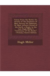 Voices from the Rocks; Or, Proofs of the Existence of Man: During the Palaeozoic, or Most Ancient Period of the Earth. a Reply to the Late Hugh Miller