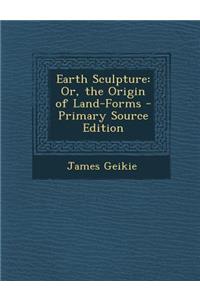 Earth Sculpture: Or, the Origin of Land-Forms