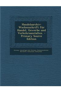 Handelsarchiv: Wochenschrift Fur Handel, Gewerbe Und Verkehrsanstalten.: Wochenschrift Fur Handel, Gewerbe Und Verkehrsanstalten.