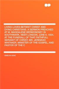 Living Loves Betwixt Christ and Dying Christians. a Sermon Preached at M. Magdalene Bermondsey in Southwark, Neer London, June 6. 1654, at the Funerall of That Faithfull Servant of Christ, Mr. Jeremiah Whitaker, Minister of the Gospel, and Pastor o