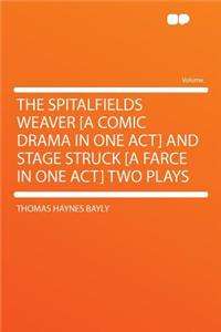 The Spitalfields Weaver [A Comic Drama in One Act] and Stage Struck [A Farce in One Act] Two Plays