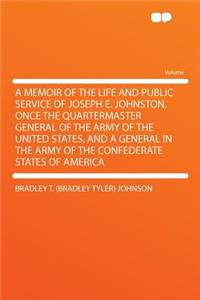 A Memoir of the Life and Public Service of Joseph E. Johnston, Once the Quartermaster General of the Army of the United States, and a General in the Army of the Confederate States of America