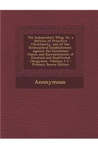 The Independent Whig: Or, a Defence of Primitive Christianity, and of Our Ecclesiastical Establishment, Against the Exorbitant Claims and Encroachments of Fanatical and Disaffected Clergymen, Volumes 1-4