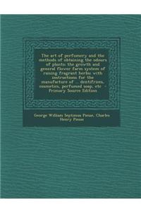 The Art of Perfumery and the Methods of Obtaining the Odours of Plants; The Growth and General Flower Farm System of Raising Fragrant Herbs; With Inst