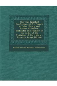 The True Spiritual Conferences of St. Francis of Sales, Bishop and Prince of Geneva, Institutor and Founder of the Order of the Visitation of Holy Mar