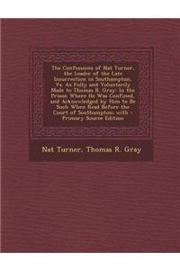 The Confessions of Nat Turner, the Leader of the Late Insurrection in Southampton, Va. as Fully and Voluntarily Made to Thomas R. Gray: In the Prison