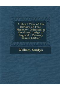 A Short View of the History of Free-Masonry: Dedicated to the Grand Lodge of England