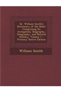 Dr. William Smith's Dictionary of the Bible: Comprising Its Antiquities, Biography, Geography, and Natural History, Volume 1 - Primary Source Edition