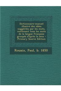 Dictionnaire-Manuel Illustre Des Idees Suggerees Par Les Mots, Contenant Tous Les Mots de La Langue Francaise Groupes D'Apres Le Sens