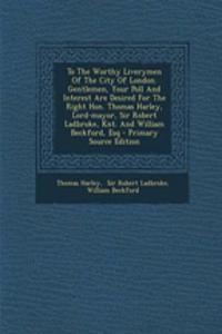 To the Worthy Liverymen of the City of London. Gentlemen, Your Poll and Interest Are Desired for the Right Hon. Thomas Harley, Lord-Mayor, Sir Robert Ladbroke, Knt. and William Beckford, Esq