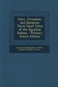 Cairo, Jerusalem, and Damascus: Three Chief Cities of the Egyptian Sultans - Primary Source Edition