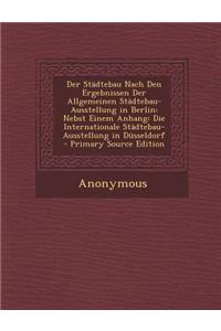Der Stadtebau Nach Den Ergebnissen Der Allgemeinen Stadtebau-Ausstellung in Berlin: Nebst Einem Anhang: Die Internationale Stadtebau-Ausstellung in Du