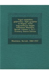 Vogul népköltési güjtemény. Saját gyüjtése és Reguly Antal hagyományai alapján közzéteszi Munkácsi Bernát Volume 1, fu.2 - Primary Source Edition
